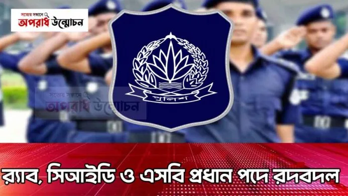 র‍্যাব, সিআইডি ও এসবি প্রধান পদে রদবদল